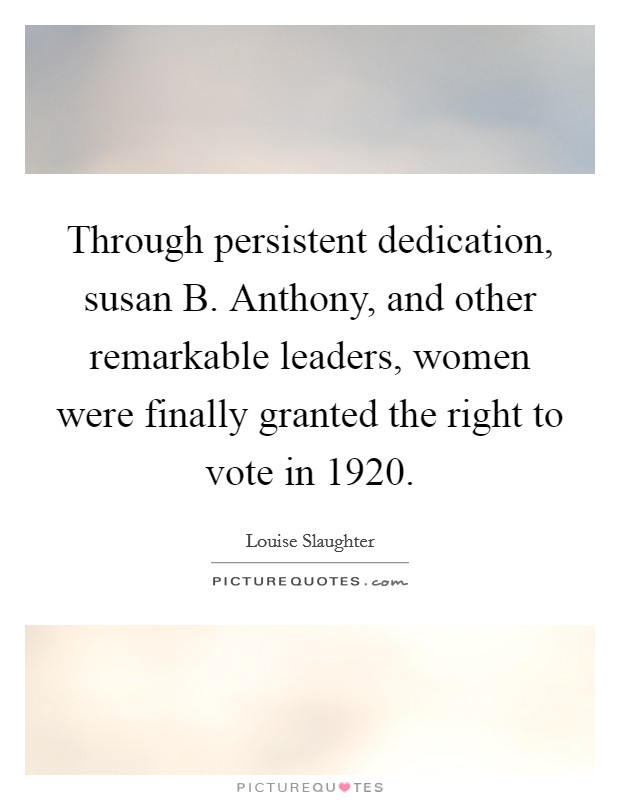 Through persistent dedication, susan B. Anthony, and other remarkable leaders, women were finally granted the right to vote in 1920 Picture Quote #1