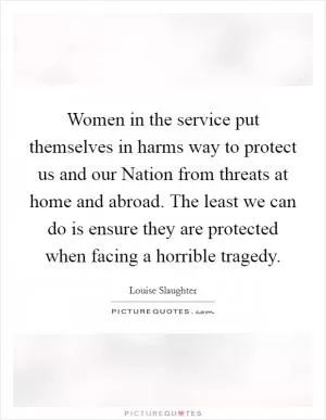 Women in the service put themselves in harms way to protect us and our Nation from threats at home and abroad. The least we can do is ensure they are protected when facing a horrible tragedy Picture Quote #1