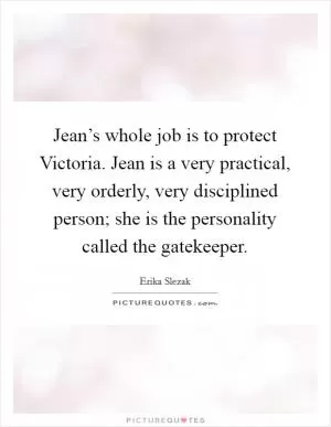 Jean’s whole job is to protect Victoria. Jean is a very practical, very orderly, very disciplined person; she is the personality called the gatekeeper Picture Quote #1