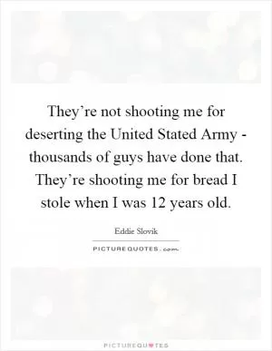 They’re not shooting me for deserting the United Stated Army - thousands of guys have done that. They’re shooting me for bread I stole when I was 12 years old Picture Quote #1
