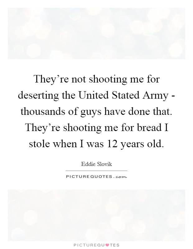 They're not shooting me for deserting the United Stated Army - thousands of guys have done that. They're shooting me for bread I stole when I was 12 years old Picture Quote #1