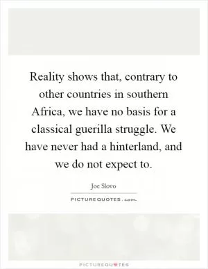 Reality shows that, contrary to other countries in southern Africa, we have no basis for a classical guerilla struggle. We have never had a hinterland, and we do not expect to Picture Quote #1