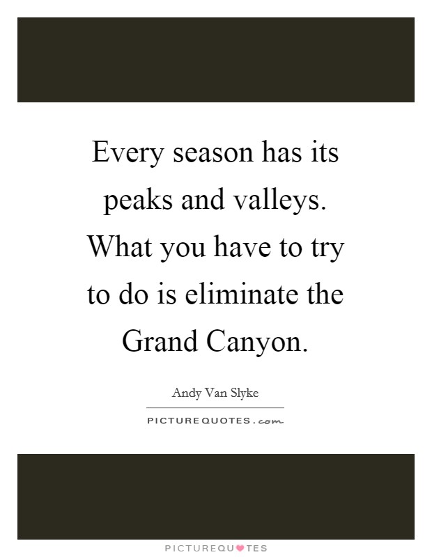 Every season has its peaks and valleys. What you have to try to do is eliminate the Grand Canyon Picture Quote #1