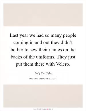 Last year we had so many people coming in and out they didn’t bother to sew their names on the backs of the uniforms. They just put them there with Velcro Picture Quote #1