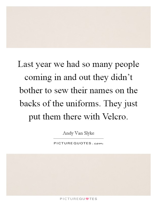 Last year we had so many people coming in and out they didn't bother to sew their names on the backs of the uniforms. They just put them there with Velcro Picture Quote #1