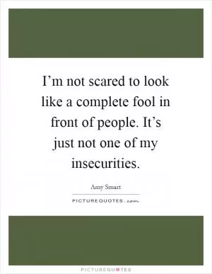 I’m not scared to look like a complete fool in front of people. It’s just not one of my insecurities Picture Quote #1