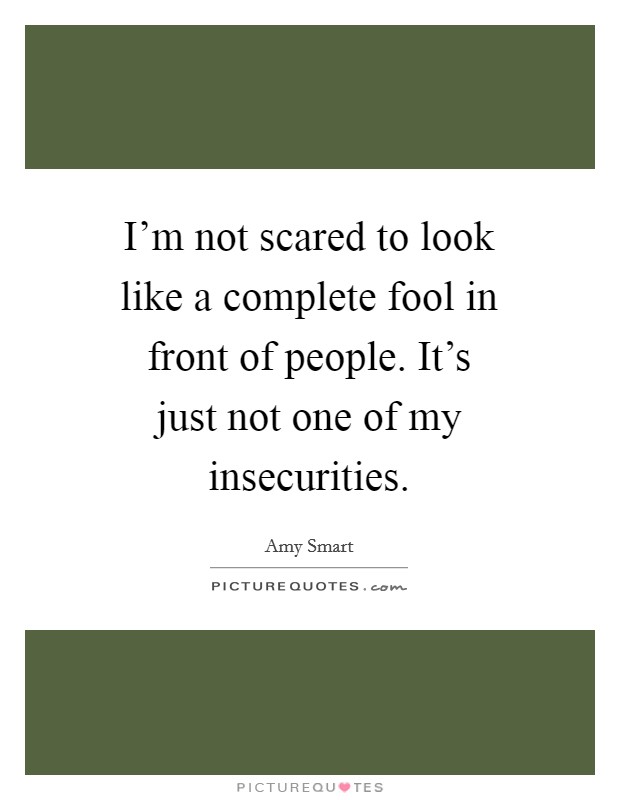I'm not scared to look like a complete fool in front of people. It's just not one of my insecurities Picture Quote #1