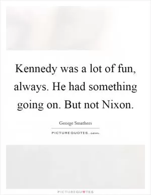 Kennedy was a lot of fun, always. He had something going on. But not Nixon Picture Quote #1