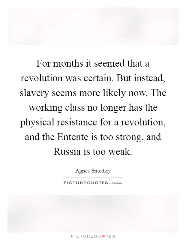 For months it seemed that a revolution was certain. But instead, slavery seems more likely now. The working class no longer has the physical resistance for a revolution, and the Entente is too strong, and Russia is too weak Picture Quote #1