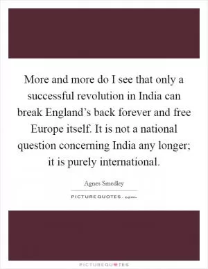 More and more do I see that only a successful revolution in India can break England’s back forever and free Europe itself. It is not a national question concerning India any longer; it is purely international Picture Quote #1