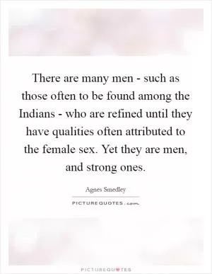 There are many men - such as those often to be found among the Indians - who are refined until they have qualities often attributed to the female sex. Yet they are men, and strong ones Picture Quote #1