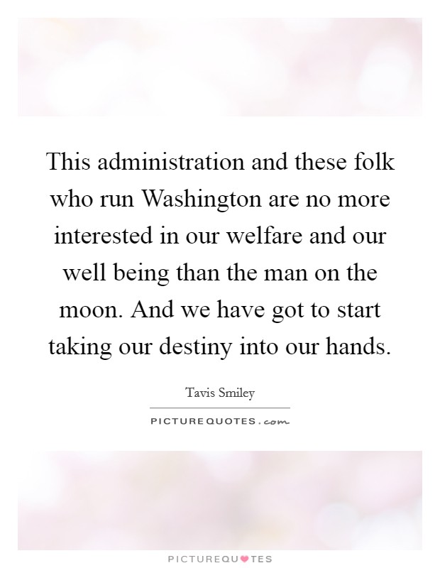 This administration and these folk who run Washington are no more interested in our welfare and our well being than the man on the moon. And we have got to start taking our destiny into our hands Picture Quote #1
