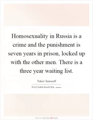 Homosexuality in Russia is a crime and the punishment is seven years in prison, locked up with the other men. There is a three year waiting list Picture Quote #1