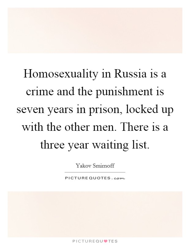 Homosexuality in Russia is a crime and the punishment is seven years in prison, locked up with the other men. There is a three year waiting list Picture Quote #1