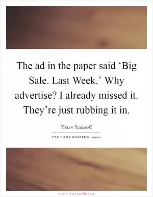 The ad in the paper said ‘Big Sale. Last Week.’ Why advertise? I already missed it. They’re just rubbing it in Picture Quote #1