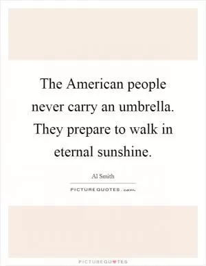 The American people never carry an umbrella. They prepare to walk in eternal sunshine Picture Quote #1