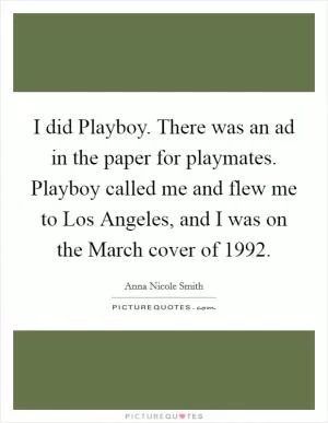 I did Playboy. There was an ad in the paper for playmates. Playboy called me and flew me to Los Angeles, and I was on the March cover of 1992 Picture Quote #1