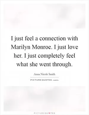 I just feel a connection with Marilyn Monroe. I just love her. I just completely feel what she went through Picture Quote #1