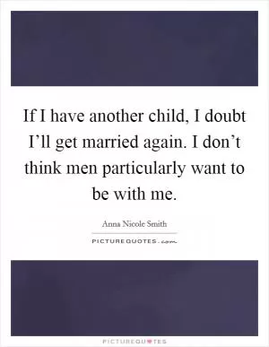 If I have another child, I doubt I’ll get married again. I don’t think men particularly want to be with me Picture Quote #1