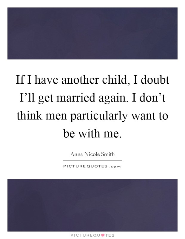 If I have another child, I doubt I’ll get married again. I don’t think men particularly want to be with me Picture Quote #1