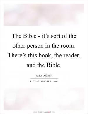 The Bible - it’s sort of the other person in the room. There’s this book, the reader, and the Bible Picture Quote #1