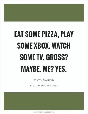 Eat some pizza, play some Xbox, watch some TV. Gross? Maybe. Me? Yes Picture Quote #1