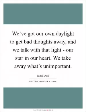 We’ve got our own daylight to get bad thoughts away, and we talk with that light - our star in our heart. We take away what’s unimportant Picture Quote #1