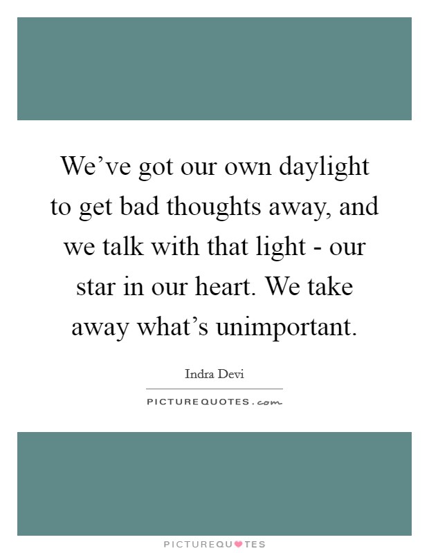 We've got our own daylight to get bad thoughts away, and we talk with that light - our star in our heart. We take away what's unimportant Picture Quote #1
