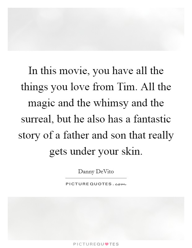 In this movie, you have all the things you love from Tim. All the magic and the whimsy and the surreal, but he also has a fantastic story of a father and son that really gets under your skin Picture Quote #1