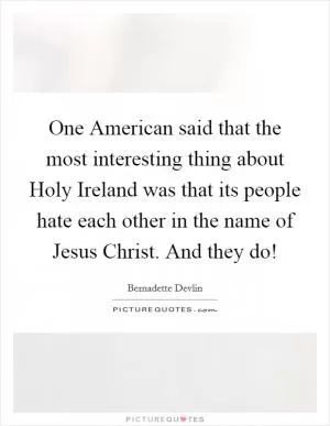 One American said that the most interesting thing about Holy Ireland was that its people hate each other in the name of Jesus Christ. And they do! Picture Quote #1