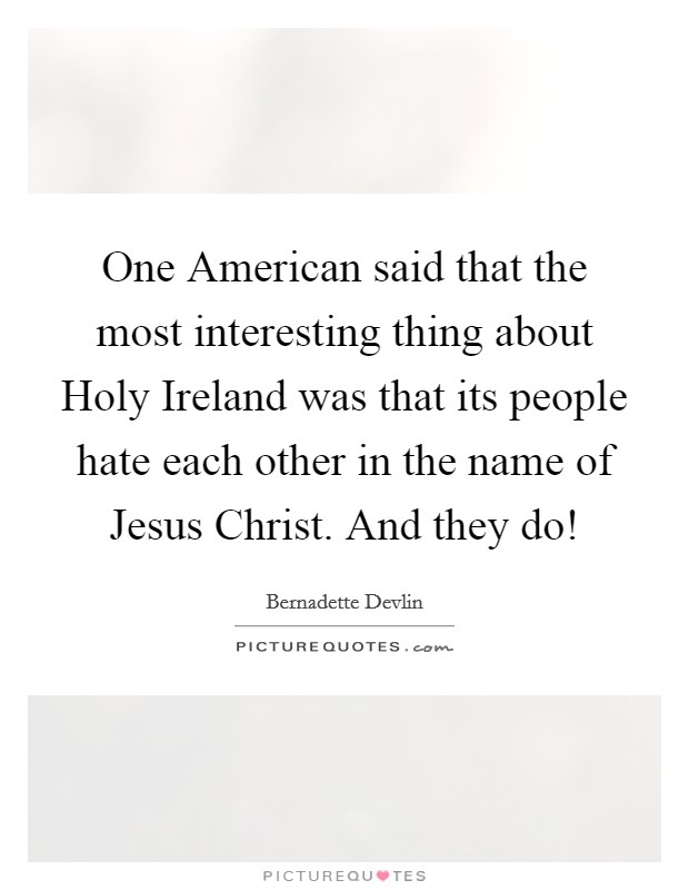 One American said that the most interesting thing about Holy Ireland was that its people hate each other in the name of Jesus Christ. And they do! Picture Quote #1
