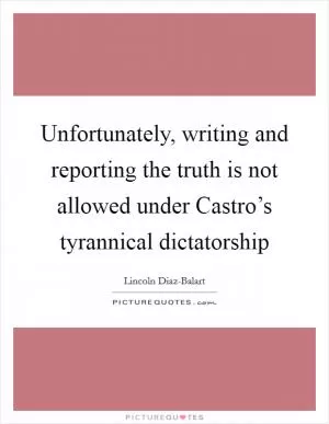 Unfortunately, writing and reporting the truth is not allowed under Castro’s tyrannical dictatorship Picture Quote #1