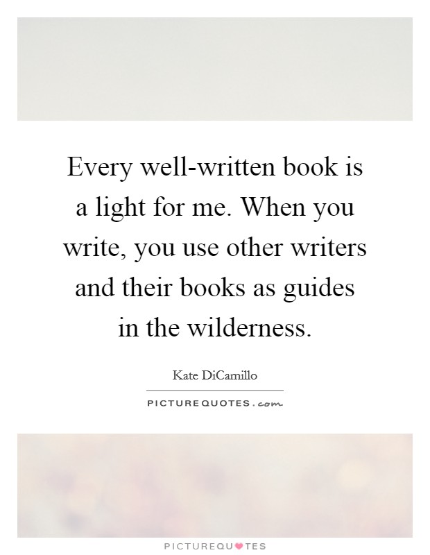 Every well-written book is a light for me. When you write, you use other writers and their books as guides in the wilderness Picture Quote #1