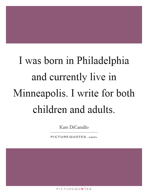 I was born in Philadelphia and currently live in Minneapolis. I write for both children and adults Picture Quote #1
