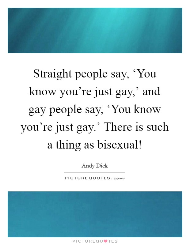 Straight people say, ‘You know you're just gay,' and gay people say, ‘You know you're just gay.' There is such a thing as bisexual! Picture Quote #1