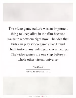 The video game culture was an important thing to keep alive in the film because we’re in a new era right now. The idea that kids can play video games like Grand Theft Auto or any video game is amazing. The video games are one step before a whole other virtual universe Picture Quote #1