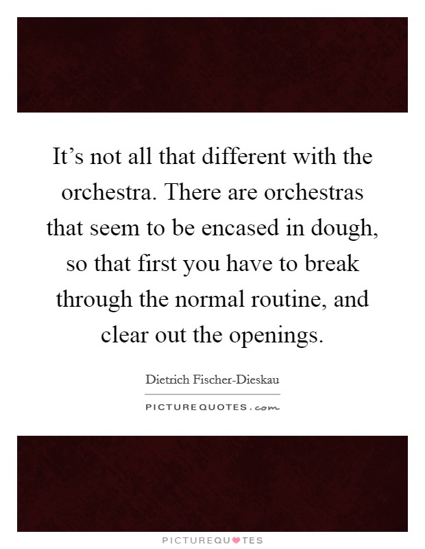 It's not all that different with the orchestra. There are orchestras that seem to be encased in dough, so that first you have to break through the normal routine, and clear out the openings Picture Quote #1