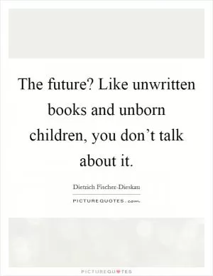 The future? Like unwritten books and unborn children, you don’t talk about it Picture Quote #1