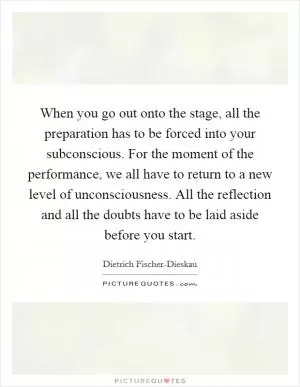 When you go out onto the stage, all the preparation has to be forced into your subconscious. For the moment of the performance, we all have to return to a new level of unconsciousness. All the reflection and all the doubts have to be laid aside before you start Picture Quote #1