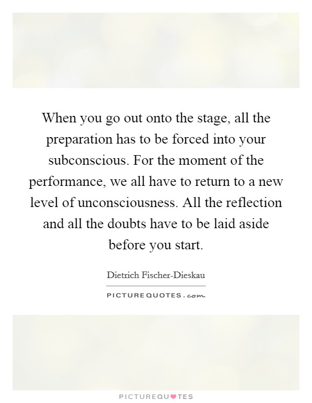 When you go out onto the stage, all the preparation has to be forced into your subconscious. For the moment of the performance, we all have to return to a new level of unconsciousness. All the reflection and all the doubts have to be laid aside before you start Picture Quote #1