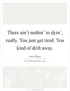 There ain’t nothin’ to dyin’, really. You just get tired. You kind of drift away Picture Quote #1