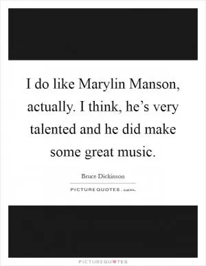 I do like Marylin Manson, actually. I think, he’s very talented and he did make some great music Picture Quote #1