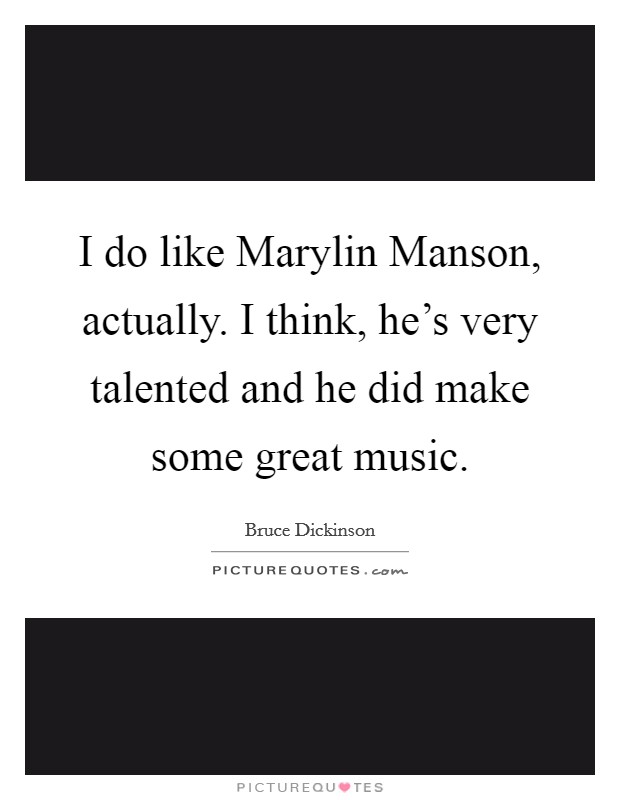 I do like Marylin Manson, actually. I think, he's very talented and he did make some great music Picture Quote #1