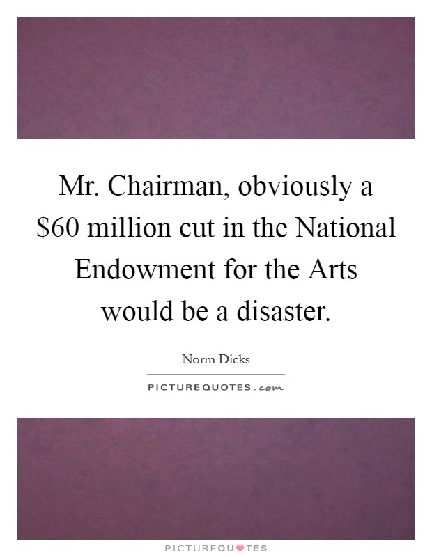 Mr. Chairman, obviously a $60 million cut in the National Endowment for the Arts would be a disaster Picture Quote #1