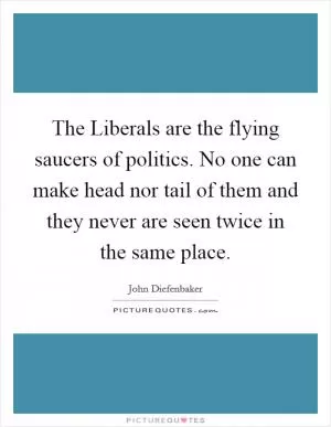 The Liberals are the flying saucers of politics. No one can make head nor tail of them and they never are seen twice in the same place Picture Quote #1