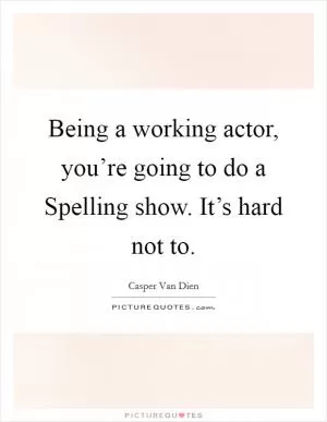 Being a working actor, you’re going to do a Spelling show. It’s hard not to Picture Quote #1