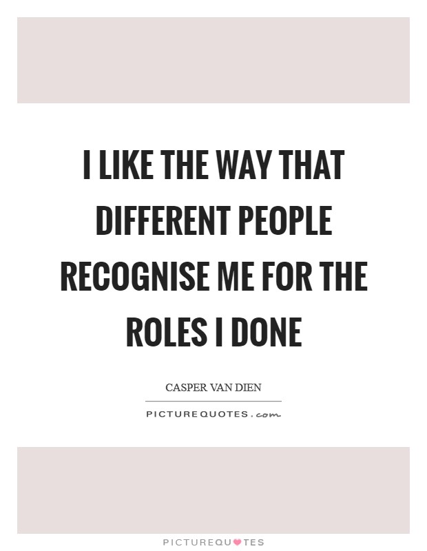 I like the way that different people recognise me for the roles I done Picture Quote #1