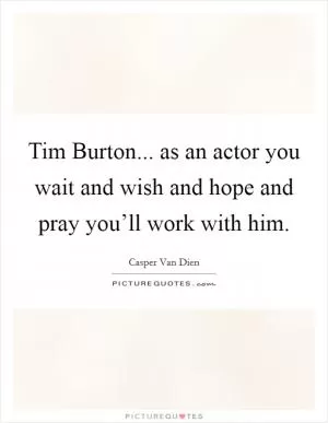 Tim Burton... as an actor you wait and wish and hope and pray you’ll work with him Picture Quote #1