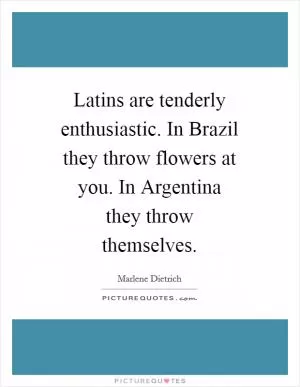 Latins are tenderly enthusiastic. In Brazil they throw flowers at you. In Argentina they throw themselves Picture Quote #1