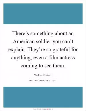 There’s something about an American soldier you can’t explain. They’re so grateful for anything, even a film actress coming to see them Picture Quote #1